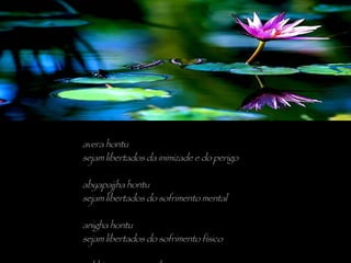 avera hontu sejam libertados da inimizade e do perigo abyapajjha hontu sejam libertados do sofrimento mental anigha hontu sejam libertados do sofrimento físico sukhi - attanam pariharantu que eles possam tomar conta de si mesmos com felicidade 