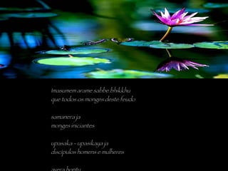 Imasumem arame sabbe bhikkhu que todos os monges deste feudo samanera ja monges iniciantes upasaka - upasikaya ja discípulos homens e mulheres avera hontu sejam libertados da inimizade e do perigo 