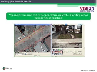 a) Cartographie mobile de précision 
GATINEAU, 12 ET 13 NOVEMBRE 2014 
Vous pouvez mesurer tout ce que nos caméras captent, en fonction de vos besoins réels et ponctuels  