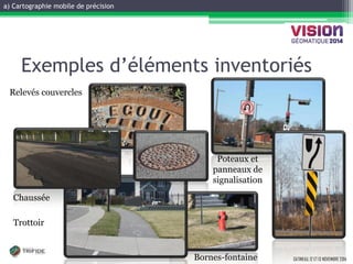 a) Cartographie mobile de précision 
GATINEAU, 12 ET 13 NOVEMBRE 2014 
Exemples d’éléments inventoriés 
Chaussée 
Bornes-fontaine 
Poteaux et panneaux de signalisation 
Relevés couvercles 
Trottoir  