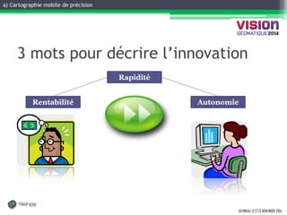 a) Cartographie mobile de précision 
GATINEAU, 12 ET 13 NOVEMBRE 2014 
3 mots pour décrire l’innovation 
Rentabilité 
Rapidité 
Autonomie  