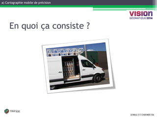 a) Cartographie mobile de précision 
GATINEAU, 12 ET 13 NOVEMBRE 2014 
En quoi ça consiste ?  