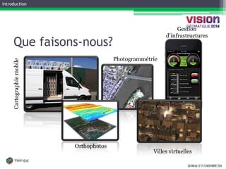 GATINEAU, 12 ET 13 NOVEMBRE 2014 
Que faisons-nous? 
Cartographie mobile 
Orthophotos 
Photogrammétrie 
Villes virtuelles 
Introduction 
Gestion d’infrastructures  