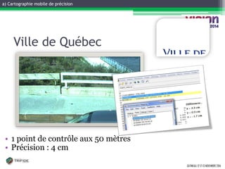a) Cartographie mobile de précision 
GATINEAU, 12 ET 13 NOVEMBRE 2014 
Ville de Québec 
•1 point de contrôle aux 50 mètres 
•Précision : 4 cm  