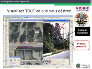 GATINEAU, 12 ET 13 NOVEMBRE 2014 
Existing 
Pole 
Location 
Poteau proposé 
Visualisez TOUT ce que vous désirez 
Poteaux existants 
a) cartographie mobile de précision  