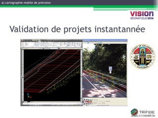 GATINEAU, 12 ET 13 NOVEMBRE 2014 
Validation de projets instantannée 
a) cartographie mobile de précision 
 