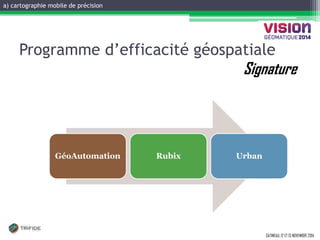 GATINEAU, 12 ET 13 NOVEMBRE 2014 
Programme d’efficacité géospatiale Signature 
GéoAutomation 
Rubix 
Urban 
a) cartographie mobile de précision  