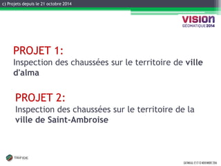 c) Projets depuis le 21 octobre 2014 
GATINEAU, 12 ET 13 NOVEMBRE 2014 
PROJET 1: Inspection des chaussées sur le territoire de ville d'alma 
PROJET 2: 
Inspection des chaussées sur le territoire de la ville de Saint-Ambroise 
 