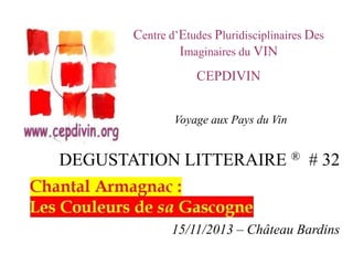 Centre d’Etudes Pluridisciplinaires Des
Imaginaires du VIN
CEPDIVIN
Voyage aux Pays du Vin

DEGUSTATION LITTERAIRE ® # 32

15/11/2013 – Château Bardins

 
