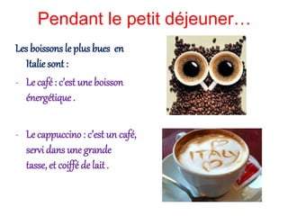 Pendant le petit déjeuner…
Les boissons le plus bues en
Italie sont :
- Le café : c’est une boisson
énergétique .
- Le cappuccino : c’est un café,
servi dans une grande
tasse, et coiffé de lait.