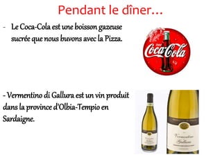 Pendant le dîner…
- Le Coca-Cola est une boisson gazeuse
sucrée que nous buvons avec la Pizza.
- Vermentino di Gallura est un vin produit
dans la province d'Olbia-Tempioen
Sardaigne.