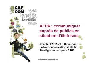 AFPA : communiquer
auprès de publics en
situation d’illetrisme
Chantal FARANT – Directrice
de la communication et de la
Stratégie de marque - AFPA
 