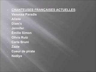 • CHANTEUSES FRANÇAISES ACTUELLES:
- Vanessa Paradis
- Alizée
- Diam’s
- Jennifer
- Émilie Simon
- Olivia Ruíz
- Carla Bruni
- Zazie
- Coeur de pirate
- Nadiya
