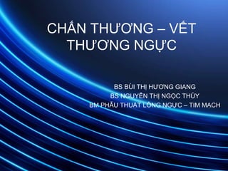 BS BÙI THỊ HƯƠNG GIANG
BS NGUYỄN THỊ NGỌC THỦY
BM PHẪU THUẬT LỒNG NGỰC – TIM MẠCH
CHẤN THƯƠNG – VẾT
THƯƠNG NGỰC
 