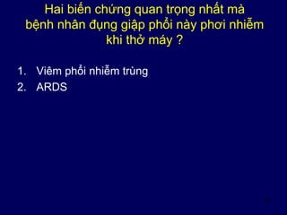 38
Hai biến chứng quan trọng nhất mà
bệnh nhân đụng giập phổi này phơi nhiễm
khi thở máy ?
1. Viêm phổi nhiễm trùng
2. ARDS
 