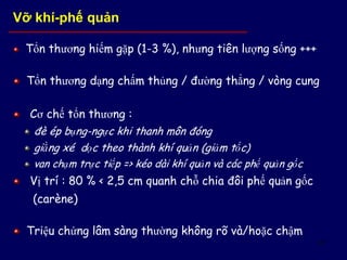 61
Tổn thương hiếm gặp (1-3 %), nhưng tiên lượng sống +++
Tổn thương dạng chấm thủng / đường thẳng / vòng cung
Cơ chế tổn thương :
đè ép bụng-ngực khi thanh môn đóng
giằng xé dọc theo thành khí quản (giảm tốc)
van chạm trực tiếp => kéo dài khí quản và các phế quản gốc
Vị trí : 80 % < 2,5 cm quanh chỗ chia đôi phế quản gốc
(carène)
Triệu chứng lâm sàng thường không rõ và/hoặc chậm
Vỡ khí-phế quản
 