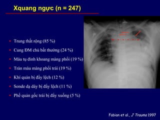  Trung thất rộng (85 %)
 Cung ĐM chủ bất thường (24 %)
 Máu tụ đỉnh khoang màng phổi (19 %)
 Tràn máu màng phổi trái (19 %)
 Khí quản bị đẩy lệch (12 %)
 Sonde dạ dày bị đẩy lệch (11 %)
 Phế quản gốc trái bị đẩy xuống (5 %)
Fabian et al., J Trauma 1997
Xquang ngực (n = 247)
 