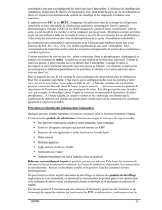 DGRNE 19
contribuent à une part non négligeable des émissions dans l’atmosphère. L’influence du chauffage des
installations temporaires de chantier est négligeable, mais étant donné la durée de vie des bâtiments, le
choix et l’impact environnemental du système de chauffage et des dispositifs d’isolation sont
essentiels.
L’application des CFC et des HCFC a longtemps été généralisée dans la technique de réfrigération
industrielle et semi industrielle, la climatisation maritime et domestique et dans les appareils
électroménagers. Puisque les CFC et les HCFC attaquent la couche d’ozone et renforcent l’effet de
serre, il a été décidé de les interdire et de les remplacer par des produits réfrigérants exempts de chlore
et qui ont une influence nulle sur la couche d’ozone et un effet de serre minime. En cas de démolition,
il faut éviter les émissions nocives lors du démantèlement de ce genre d’installations industrielles.
La combustion des carburants lors des transports et de l’utilisation de machines donne lieu à une
émission de NOx, SO2, CO2, COV, CO, plomb et particules de suie dans l’atmosphère. Gros
consommateur de matériaux et nécessitant les transports correspondants, le secteur de la construction y
contribue également.
Certains matériaux de construction (ex. : plâtre synthétique à base de phosphogypse, sulphogypse) ou
certains sols émettent du radon. Le radon est un gaz inodore et incolore mais radioactif. Comme le
radon est gazeux, il peut remonter du sol et aboutir dans l’atmosphère. Lorsque le radon se
décompose, d’autres éléments radioactifs mais non gazeux se forment. Ces éléments se déposeront
par conséquent et adhéreront partiellement à la poussière, à la fumée et à d’autres particules qui se
trouvent dans l’air.
Dans la majorité des cas, le sol constitue la source principale du radon présent dans les habitations.
Pour être en quantité importante, il faut encore que la configuration des lieux lui permette d’entrer
(cave sur sol en terre battue, fissures dans la dalle de sol …). Mais les matériaux de construction
pierreux, comme les blocs de béton, la brique, la pierre naturelle… contiennent aussi des produits de
dégradation de l’uranium et émettent par conséquent du radon. Les plus gros producteurs de radon
sont, par exemple, le béton léger à base d’argile et contenant du monoxyde d’aluminium, du plâtre
phosphoreux… A l’heure actuelle, les cendres volantes et les cendres qui sont libérées par la
combustion du charbon sont utilisées en grande partie comme matériau de construction et contribuent
également à l’émission de radon.
Prévention et réduction des émissions dans l’atmosphère
Quelques mesures simples permettent d’éviter ces nuisances ou d’en diminuer fortement l’impact.
L’utilisation des produits de substitution n’émettant pas ou peu de solvant et de vapeur nuisible:
• Des aérosols respectant la couche d’ozone (étiquette, fiche technique)
• Eviter les décapants chimiques qui peuvent émettre des COV
• Panneaux de bois agglomérés à faible émission en formaldéhyde
• Plâtre naturel
• Peintures aqueuses
• Colle aqueuse ou thermo fusible
• Nettoyants non volatils
• Asphalte bitumineux (au lieu d’asphalte à base de goudron)
Refermer convenablement les pots de produits, peintures et solvants. Cela limite les émissions de
solvants et évite les écoulements accidentels. Les restes de produits ne séchant plus, la consommation
en sera diminuée. Stocker les absorbants souillés et les produits dans des conteneurs fermés
hermétiquement.
On peut limiter les effets négatifs des huiles de décoffrage en utilisant des produits de décoffrage
respectueux de l’environnement, en diminuant la consommation de produit grâce à une optimisation
de la technique de pulvérisation, en adoptant la bonne technologie et en pratiquant un entretien de
qualité.
Une bonne gestion et l’évacuation par une entreprise d’élimination agréée lors de l’entretien et du
démontage des appareils existants qui contiennent des PCB (transformateurs, condensateurs) ou des
 