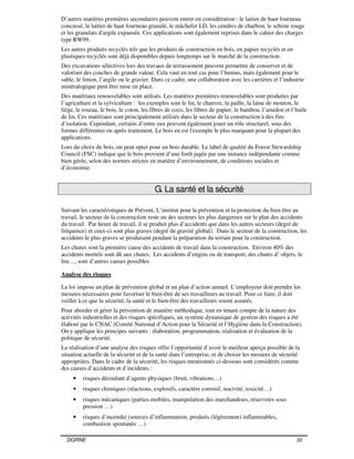 DGRNE 33
D’autres matières premières secondaires peuvent entrer en considération : le laitier de haut fourneau
concassé, le laitier de haut fourneau granulé, le mâchefer LD, les cendres de charbon, le schiste rouge
et les granulats d'argile expansée. Ces applications sont également reprises dans le cahier des charges
type RW99.
Les autres produits recyclés tels que les produits de construction en bois, en papier recyclés et en
plastiques recyclés sont déjà disponibles depuis longtemps sur le marché de la construction.
Des excavations sélectives lors des travaux de terrassement peuvent permettre de conserver et de
valoriser des couches de grande valeur. Cela vaut en tout cas pour l’humus, mais également pour le
sable, le limon, l’argile ou le gravier. Dans ce cadre, une collaboration avec les carrières et l’industrie
minéralogique peut être mise en place.
Des matériaux renouvelables sont utilisés. Les matières premières renouvelables sont produites par
l’agriculture et la sylviculture : les exemples sont le lin, le chanvre, la paille, la laine de mouton, le
liège, le roseau, le bois, le coton, les fibres de coco, les fibres de papier, le bambou, l’amidon et l’huile
de lin. Ces matériaux sont principalement utilisés dans le secteur de la construction à des fins
d’isolation. Cependant, certains d’entre eux peuvent également jouer un rôle structurel, sous des
formes différentes ou après traitement. Le bois en est l'exemple le plus marquant pour la plupart des
applications.
Lors du choix du bois, on peut opter pour un bois durable. Le label de qualité du Forest Stewardship
Council (FSC) indique que le bois provient d’une forêt jugée par une instance indépendante comme
bien gérée, selon des normes strictes en matière d’environnement, de conditions sociales et
d’économie.
G. La santé et la sécurité
Suivant les caractéristiques de Prévent, L’institut pour la prévention et la protection du bien être au
travail, le secteur de la construction reste un des secteurs les plus dangereux sur le plan des accidents
du travail. Par heure de travail, il se produit plus d’accidents que dans les autres secteurs (degré de
fréquence) et ceux-ci sont plus graves (degré de gravité global). Dans le secteur de la construction, les
accidents le plus graves se produisent pendant la préparation du terrain pour la construction.
Les chutes sont la première cause des accidents de travail dans la construction. Environ 40% des
accidents mortels sont dû aux chutes. Les accidents d’engins ou de transport, des chutes d’ objets, le
feu…, sont d’autres causes possibles
Analyse des risques
La loi impose un plan de prévention global et un plan d’action annuel. L’employeur doit prendre les
mesures nécessaires pour favoriser le bien-être de ses travailleurs au travail. Pour ce faire, il doit
veiller à ce que la sécurité, la santé et le bien-être des travailleurs soient assurés.
Pour aborder et gérer la prévention de manière méthodique, tout en tenant compte de la nature des
activités industrielles et des risques spécifiques, un système dynamique de gestion des risques a été
élaboré par le CNAC (Comité National d’Action pour la Sécurité et l’Hygiène dans la Construction).
On y applique les principes suivants : élaboration, programmation, réalisation et évaluation de la
politique de sécurité.
La réalisation d’une analyse des risques offre l’opportunité d’avoir le meilleur aperçu possible de la
situation actuelle de la sécurité et de la santé dans l’entreprise, et de choisir les mesures de sécurité
appropriées. Dans le cadre de la sécurité, les risques mentionnés ci-dessous sont considérés comme
des causes d’accidents et d’incidents :
• risques découlant d’agents physiques (bruit, vibrations…)
• risques chimiques (réactions, explosifs, caractère corrosif, nocivité, toxicité…)
• risques mécaniques (parties mobiles, manipulation des marchandises, réservoirs sous
pression …)
• risques d’incendie (sources d’inflammation, produits (légèrement) inflammables,
combustion spontanée …)
 
