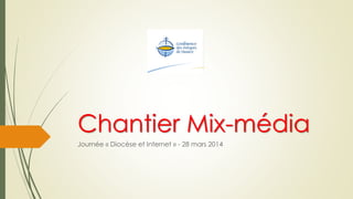Chantier Mix-média
Journée « Diocèse et Internet » - 28 mars 2014
 