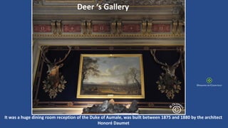 Deer ‘s Gallery
It was a huge dining room reception of the Duke of Aumale, was built between 1875 and 1880 by the architect
Honoré Daumet
 