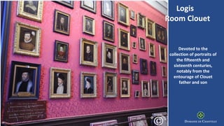 Devoted to the
collection of portraits of
the fifteenth and
sixteenth centuries,
notably from the
entourage of Clouet
father and son
Logis
Room Clouet
 