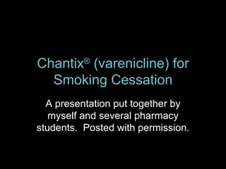 Chantix ®  (varenicline) for Smoking Cessation A presentation put together by myself and several pharmacy students.  Posted with permission. 