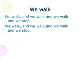 We walk
We walk, and we walk and we walk
 and we stop.
We walk, and we walk and we walk
 and we stop.
 