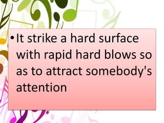 •It strike a hard surface
with rapid hard blows so
as to attract somebody's
attention
 
