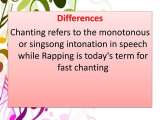 Differences
Chanting refers to the monotonous
or singsong intonation in speech
while Rapping is today's term for
fast chanting
 