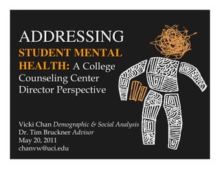 ADDRESSING
STUDENT MENTAL
HEALTH: A College
Counseling Center
Director Perspective


Vicki Chan Demographic & Social Analysis
Dr. Tim Bruckner Advisor
May 20, 2011
chanvw@uci.edu
 