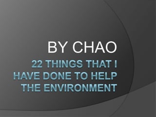 22 Things That I have done to help the environment BY CHAO 