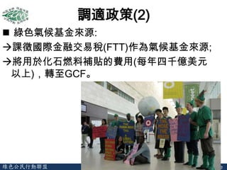 調適政策(2)
 綠色氣候基金來源:
課徵國際金融交易稅(FTT)作為氣候基金來源;
將用於化石燃料補貼的費用(每年四千億美元
 以上)，轉至GCF。




綠色公民行動聯盟             Green Citizens’ Action Alliance
 