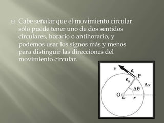    Cabe señalar que el movimiento circular
    sólo puede tener uno de dos sentidos
    circulares, horario o antihorario, y
    podemos usar los signos más y menos
    para distinguir las direcciones del
    movimiento circular.
 