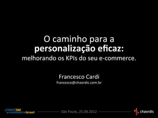 O	
  caminho	
  para	
  a	
  
      personalização	
  eﬁcaz:	
  	
  

melhorando	
  os	
  KPIs	
  do	
  seu	
  e-­‐commerce.	
  

                  Francesco	
  Cardi	
  
                 francesco@chaordic.com.br	
  




                    São	
  Paulo,	
  25.08.2012	
  
 