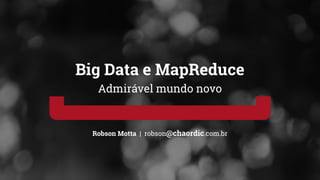 Robson Motta | robson@chaordic.com.br
Big Data e MapReduce
Admirável mundo novo
 