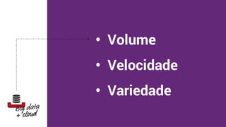 • Volume
• Velocidade
• Variedade
 