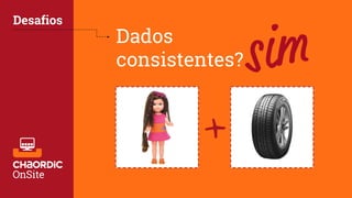 Dados
consistentes?
Desafios
+
 