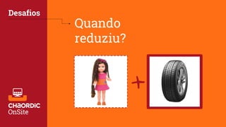 Quando
reduziu?
Desafios
+
 
