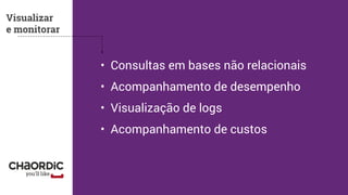 Visualizar
e monitorar
• Consultas em bases não relacionais
• Acompanhamento de desempenho
• Visualização de logs
• Acompanhamento de custos
 