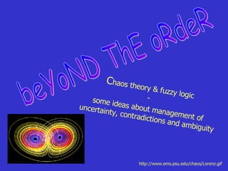 C haos theory & fuzzy logic  -  some ideas about management of uncertainty, contradictions and ambiguity beYoND ThE oRdeR http://www.ems.psu.edu/chaos/Lorenz.gif 