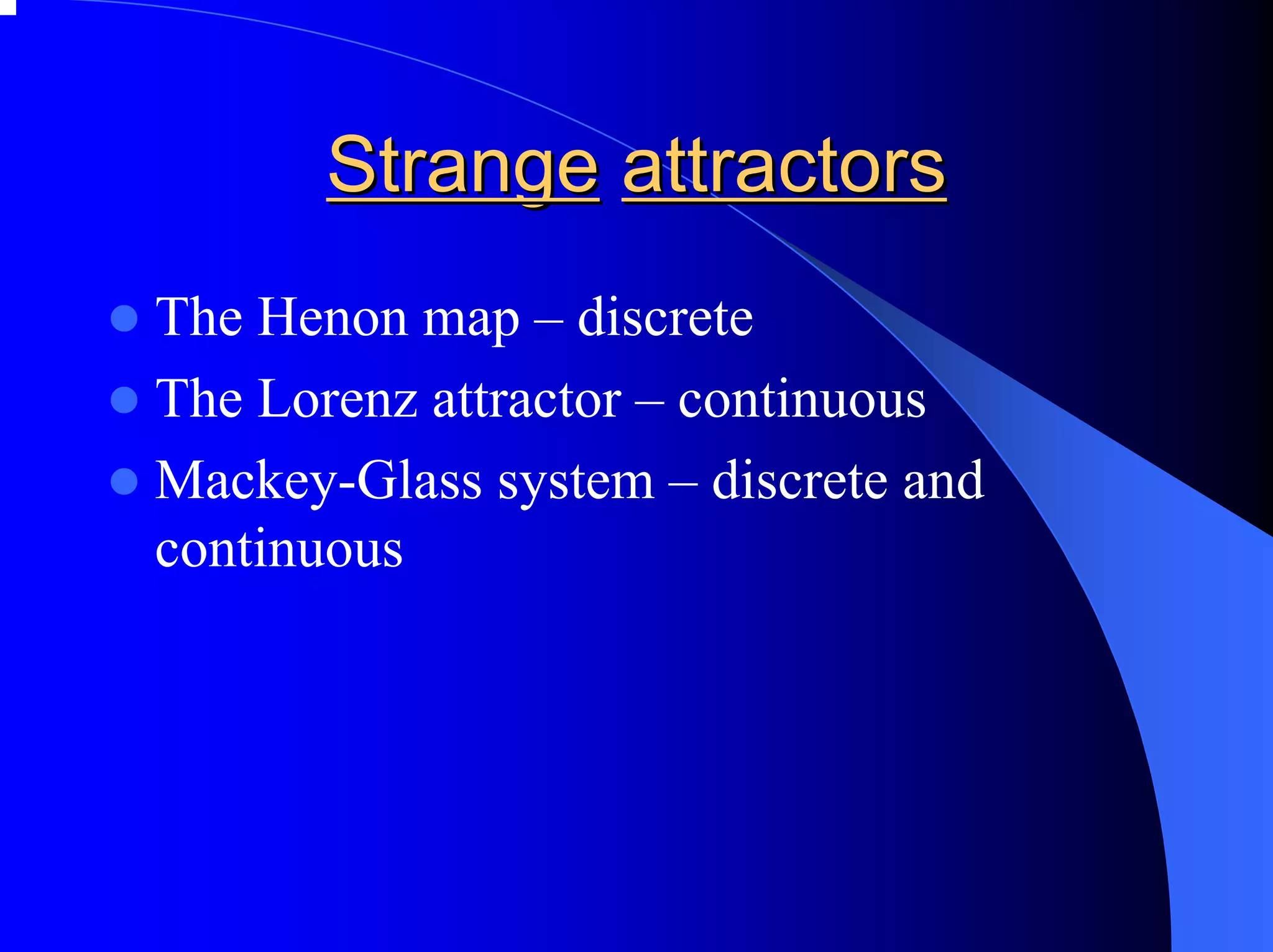 Strange attractors
The Henon map – discrete
The Lorenz attractor – continuous
Mackey-Glass system – discrete and
continuous
 
