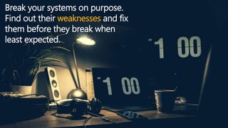 Break your systems on purpose.
Find out their weaknesses and fix
them before they break when
least expected.
 