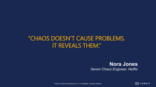 © 2018, Amazon Web Services, Inc. or its affiliates. All rights reserved.
“CHAOS DOESN’T CAUSE PROBLEMS.
IT REVEALS THEM.”
Nora Jones
Senior Chaos Engineer, Netflix
 