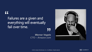 © 2018, Amazon Web Services, Inc. or its affiliates. All rights reserved.
Failures are a given and
everything will eventually
fail over time.
Werner Vogels
CTO – Amazon.com
“ “
 