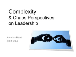 Complexity
& Chaos Perspectives
on Leadership
Amanda Heard
HIED 5364
 