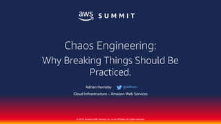 © 2018, Amazon Web Services, Inc. or its affiliates. All rights reserved.
Adrian Hornsby
Cloud Infrastructure – Amazon Web Services
Chaos Engineering:
Why Breaking Things Should Be
Practiced.
@adhorn
 