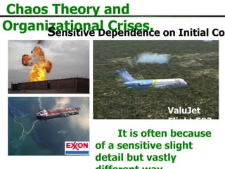 Chaos Theory and Organizational Crises. S ensitive Dependence on Initial Conditions It is often because of a sensitive slight detail but vastly different way.  ValuJet Flight 592   