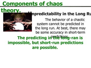 Components of chaos theory. U npredictability in the Long Run The behavior of a chaotic system cannot be predicted in the long run. At best, there may be some accuracy in short-term predictions.  The predicting in the long-ran is impossible, but short-run predictions are possible.   