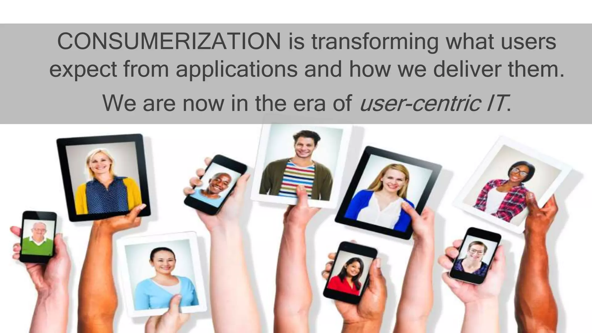 CONSUMERIZATION is transforming what users
expect from applications and how we deliver them.
We are now in the era of user-centric IT.
 